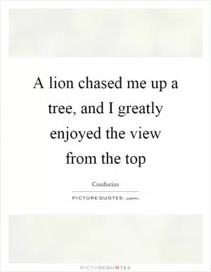 A lion chased me up a tree, and I greatly enjoyed the view from the top Picture Quote #1