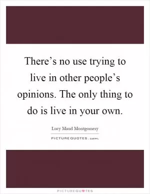 There’s no use trying to live in other people’s opinions. The only thing to do is live in your own Picture Quote #1