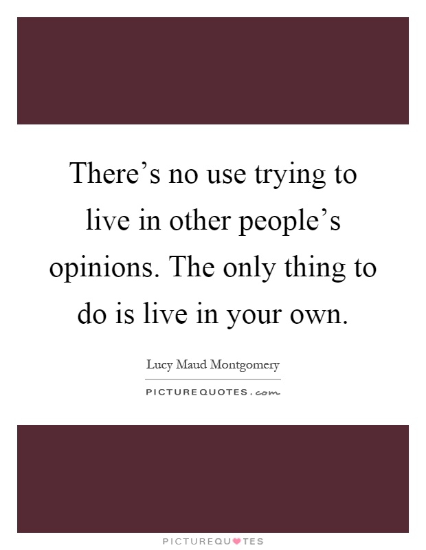 There's no use trying to live in other people's opinions. The only thing to do is live in your own Picture Quote #1