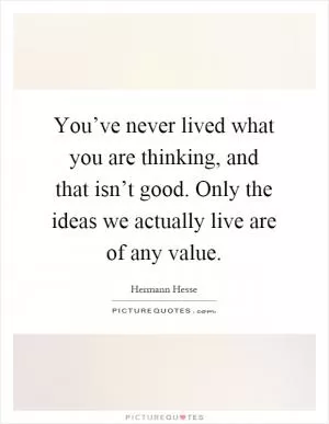 You’ve never lived what you are thinking, and that isn’t good. Only the ideas we actually live are of any value Picture Quote #1