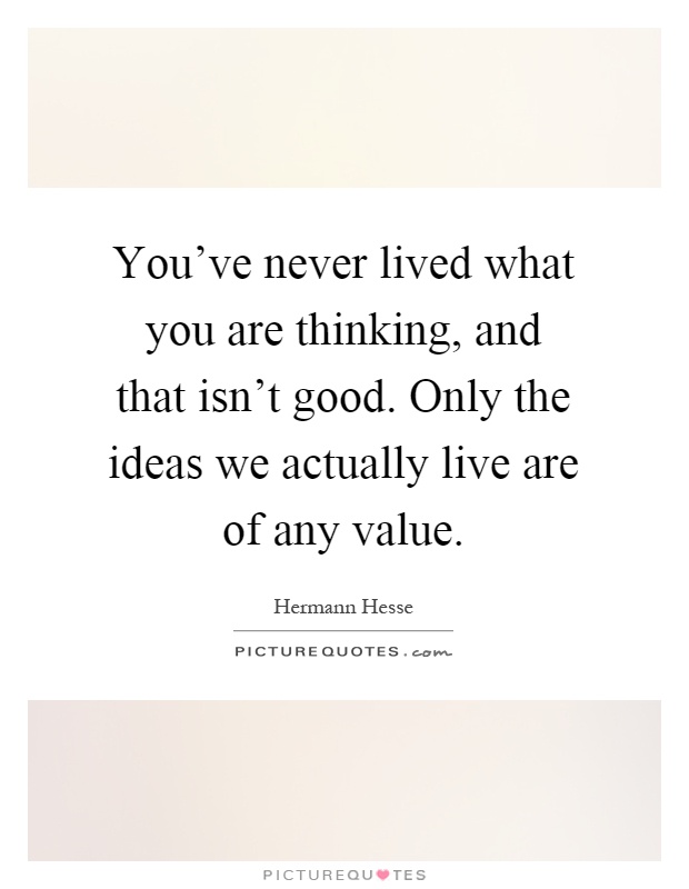 You've never lived what you are thinking, and that isn't good. Only the ideas we actually live are of any value Picture Quote #1