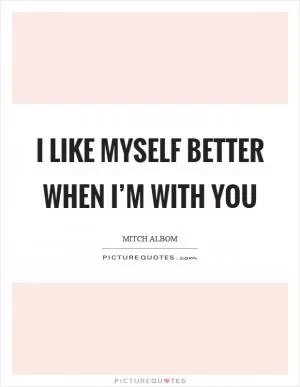 I like myself better when I’m with you Picture Quote #1