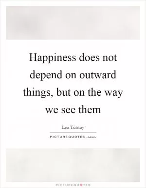 Happiness does not depend on outward things, but on the way we see them Picture Quote #1