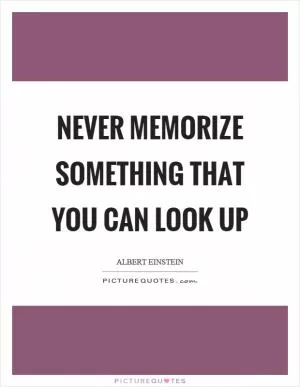 Never memorize something that you can look up Picture Quote #1