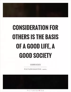 Consideration for others is the basis of a good life, a good society Picture Quote #1