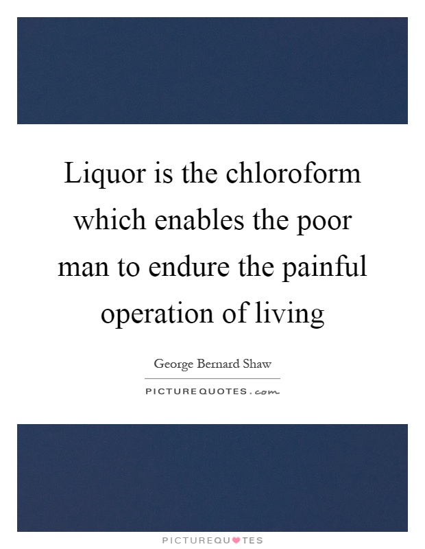 Liquor is the chloroform which enables the poor man to endure the painful operation of living Picture Quote #1