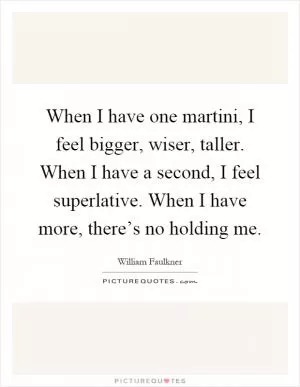 When I have one martini, I feel bigger, wiser, taller. When I have a second, I feel superlative. When I have more, there’s no holding me Picture Quote #1