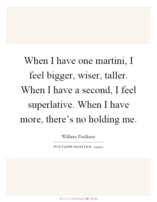 When I have one martini, I feel bigger, wiser, taller. When I have a second, I feel superlative. When I have more, there's no holding me Picture Quote #1
