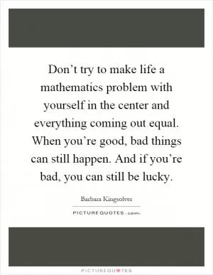 Don’t try to make life a mathematics problem with yourself in the center and everything coming out equal. When you’re good, bad things can still happen. And if you’re bad, you can still be lucky Picture Quote #1