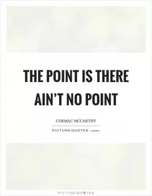 The point is there ain’t no point Picture Quote #1
