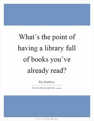 What’s the point of having a library full of books you’ve already read? Picture Quote #1