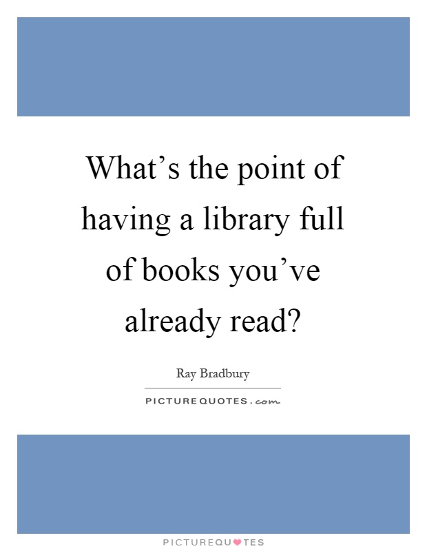 What's the point of having a library full of books you've already read? Picture Quote #1