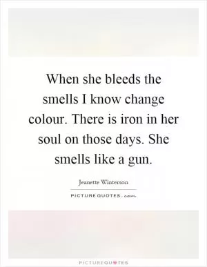 When she bleeds the smells I know change colour. There is iron in her soul on those days. She smells like a gun Picture Quote #1