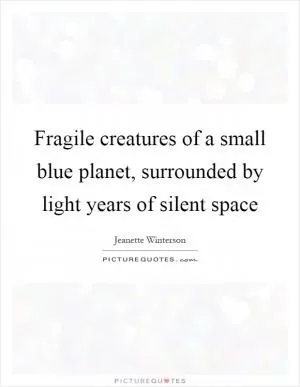 Fragile creatures of a small blue planet, surrounded by light years of silent space Picture Quote #1
