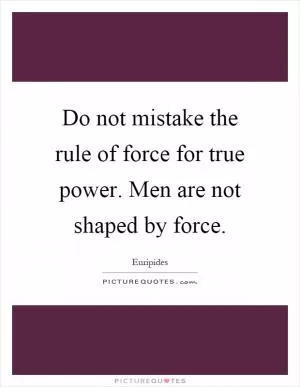 Do not mistake the rule of force for true power. Men are not shaped by force Picture Quote #1
