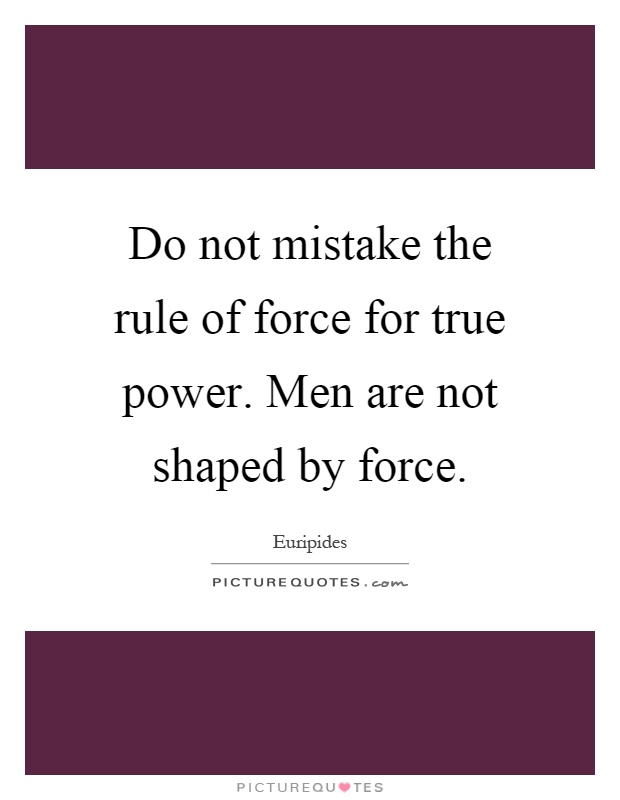 Do not mistake the rule of force for true power. Men are not shaped by force Picture Quote #1