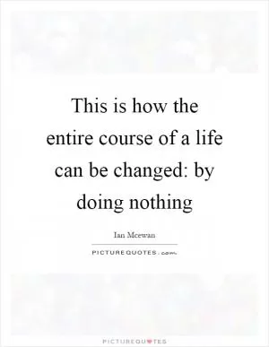This is how the entire course of a life can be changed: by doing nothing Picture Quote #1