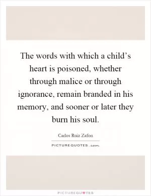 The words with which a child’s heart is poisoned, whether through malice or through ignorance, remain branded in his memory, and sooner or later they burn his soul Picture Quote #1