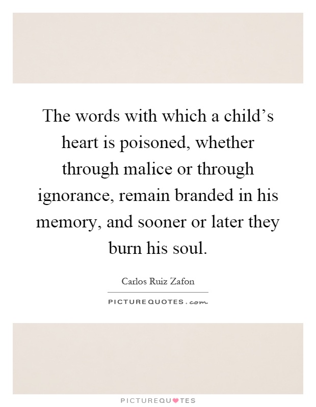 The words with which a child's heart is poisoned, whether through malice or through ignorance, remain branded in his memory, and sooner or later they burn his soul Picture Quote #1