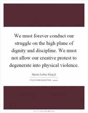 We must forever conduct our struggle on the high plane of dignity and discipline. We must not allow our creative protest to degenerate into physical violence Picture Quote #1