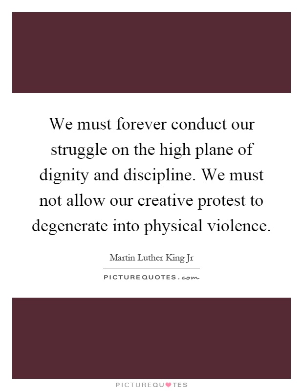 We must forever conduct our struggle on the high plane of dignity and discipline. We must not allow our creative protest to degenerate into physical violence Picture Quote #1