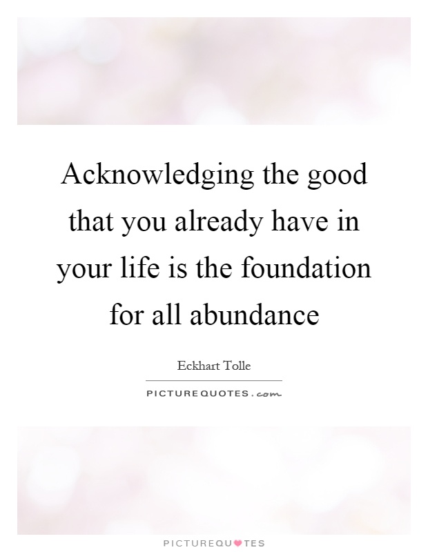 Acknowledging the good that you already have in your life is the foundation for all abundance Picture Quote #1