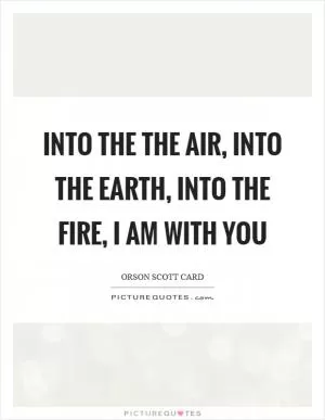 Into the the air, into the earth, into the fire, I am with you Picture Quote #1