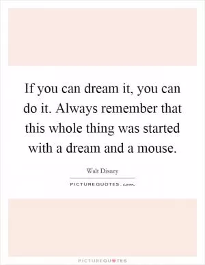 If you can dream it, you can do it. Always remember that this whole thing was started with a dream and a mouse Picture Quote #1