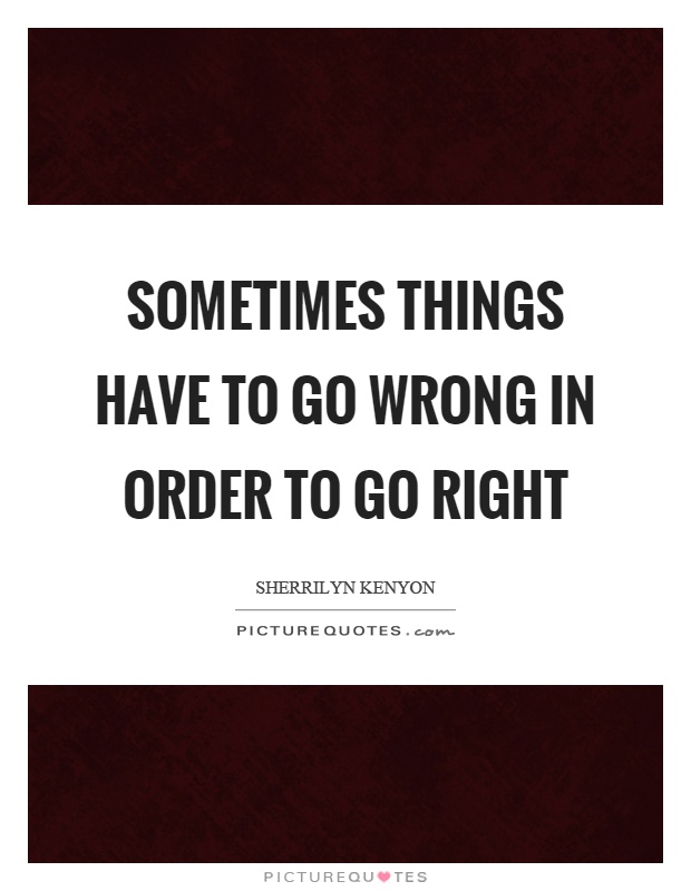 Sometimes things have to go wrong in order to go right Picture Quote #1