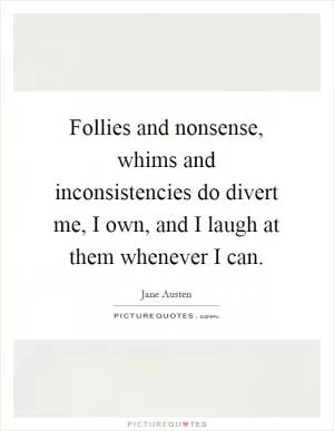 Follies and nonsense, whims and inconsistencies do divert me, I own, and I laugh at them whenever I can Picture Quote #1