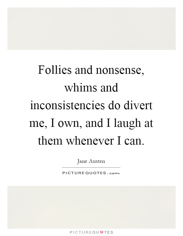 Follies and nonsense, whims and inconsistencies do divert me, I own, and I laugh at them whenever I can Picture Quote #1