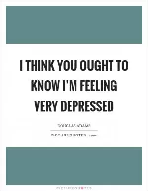 I think you ought to know I’m feeling very depressed Picture Quote #1