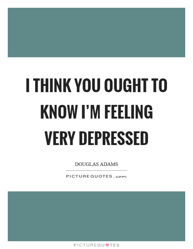 I think you ought to know I'm feeling very depressed Picture Quote #1