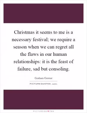 Christmas it seems to me is a necessary festival; we require a season when we can regret all the flaws in our human relationships: it is the feast of failure, sad but consoling Picture Quote #1