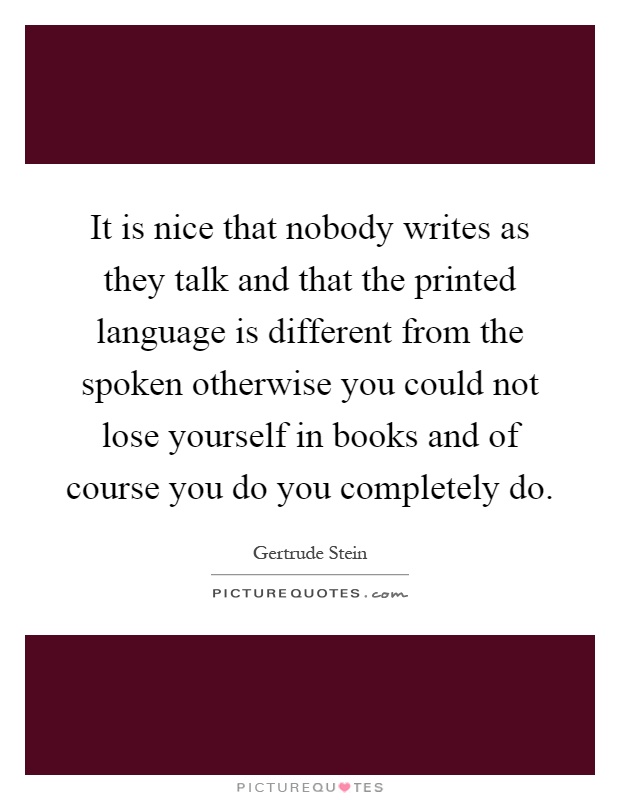 It is nice that nobody writes as they talk and that the printed language is different from the spoken otherwise you could not lose yourself in books and of course you do you completely do Picture Quote #1