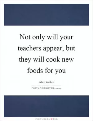 Not only will your teachers appear, but they will cook new foods for you Picture Quote #1