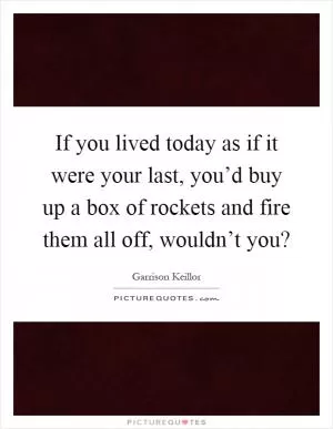 If you lived today as if it were your last, you’d buy up a box of rockets and fire them all off, wouldn’t you? Picture Quote #1