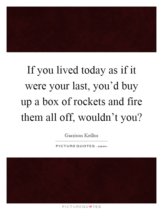 If you lived today as if it were your last, you'd buy up a box of rockets and fire them all off, wouldn't you? Picture Quote #1