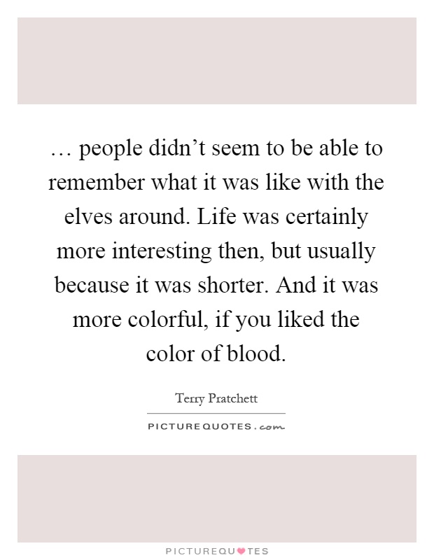 … people didn't seem to be able to remember what it was like with the elves around. Life was certainly more interesting then, but usually because it was shorter. And it was more colorful, if you liked the color of blood Picture Quote #1