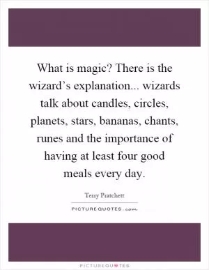 What is magic? There is the wizard’s explanation... wizards talk about candles, circles, planets, stars, bananas, chants, runes and the importance of having at least four good meals every day Picture Quote #1