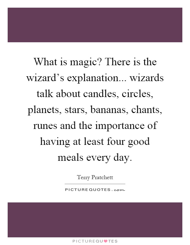What is magic? There is the wizard's explanation... wizards talk about candles, circles, planets, stars, bananas, chants, runes and the importance of having at least four good meals every day Picture Quote #1