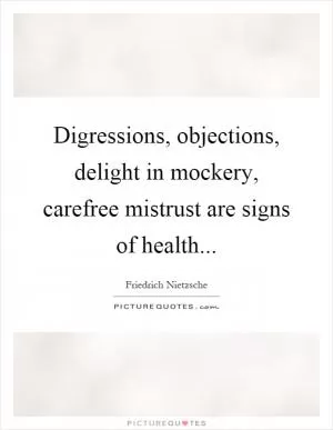 Digressions, objections, delight in mockery, carefree mistrust are signs of health Picture Quote #1