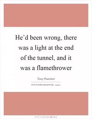He’d been wrong, there was a light at the end of the tunnel, and it was a flamethrower Picture Quote #1