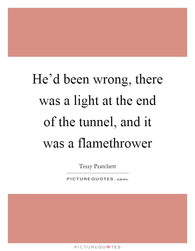 He'd been wrong, there was a light at the end of the tunnel, and it was a flamethrower Picture Quote #1