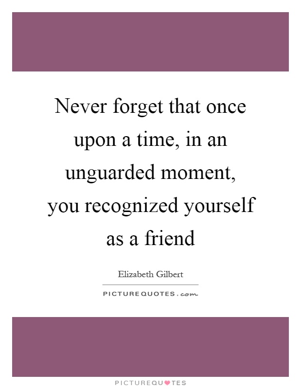 Never forget that once upon a time, in an unguarded moment, you recognized yourself as a friend Picture Quote #1