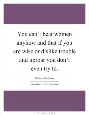 You can’t beat women anyhow and that if you are wise or dislike trouble and uproar you don’t even try to Picture Quote #1
