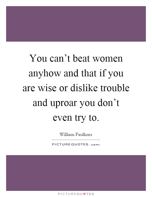 You can't beat women anyhow and that if you are wise or dislike trouble and uproar you don't even try to Picture Quote #1