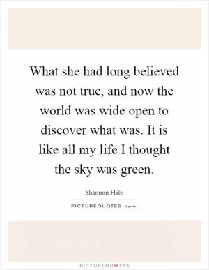 What she had long believed was not true, and now the world was wide open to discover what was. It is like all my life I thought the sky was green Picture Quote #1