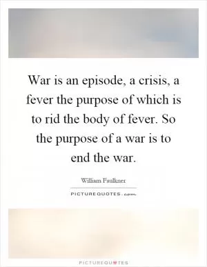 War is an episode, a crisis, a fever the purpose of which is to rid the body of fever. So the purpose of a war is to end the war Picture Quote #1