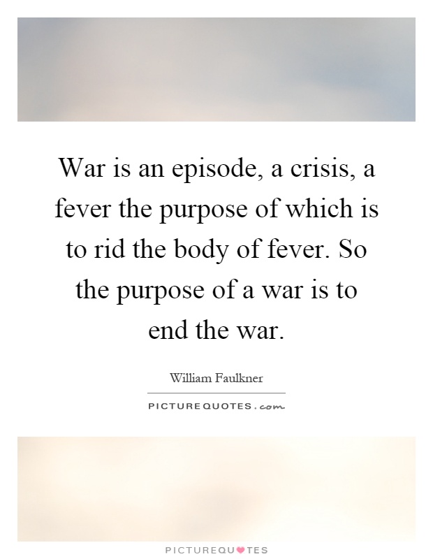 War is an episode, a crisis, a fever the purpose of which is to rid the body of fever. So the purpose of a war is to end the war Picture Quote #1
